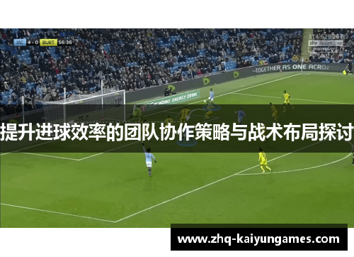 提升进球效率的团队协作策略与战术布局探讨