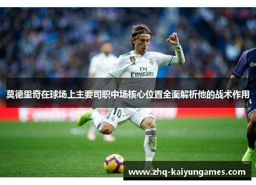 莫德里奇在球场上主要司职中场核心位置全面解析他的战术作用