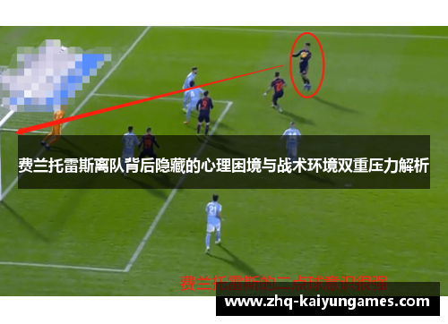 费兰托雷斯离队背后隐藏的心理困境与战术环境双重压力解析