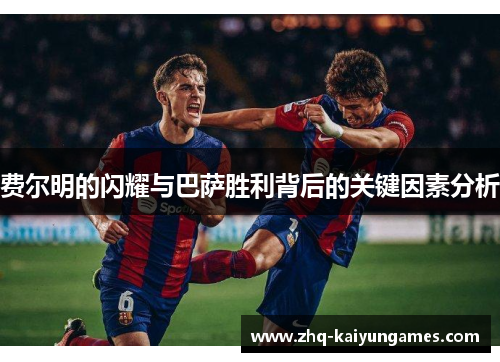 费尔明的闪耀与巴萨胜利背后的关键因素分析