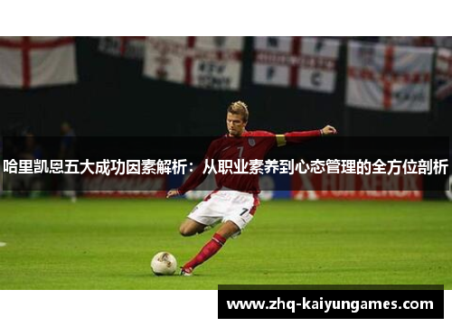 哈里凯恩五大成功因素解析:从职业素养到心态管理的全方位剖析 哈里凯恩五大成功因素解析:从职业素养到心态管理的全方位剖析