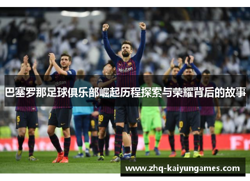 巴塞罗那足球俱乐部崛起历程探索与荣耀背后的故事 巴塞罗那足球俱乐部崛起历程探索与荣耀背后的故事