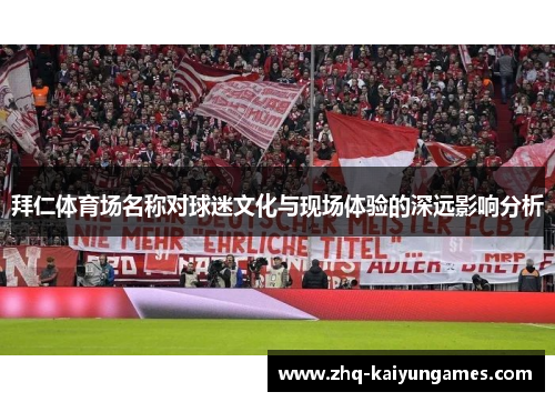 拜仁体育场名称对球迷文化与现场体验的深远影响分析 拜仁体育场名称对球迷文化与现场体验的深远影响分析