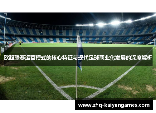 欧超联赛运营模式的核心特征与现代足球商业化发展的深度解析 欧超联赛运营模式的核心特征与现代足球商业化发展的深度解析