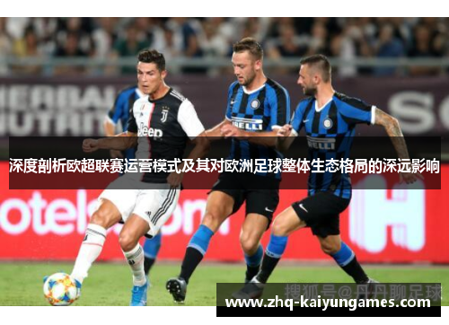 深度剖析欧超联赛运营模式及其对欧洲足球整体生态格局的深远影响 深度剖析欧超联赛运营模式及其对欧洲足球整体生态格局的深远影响
