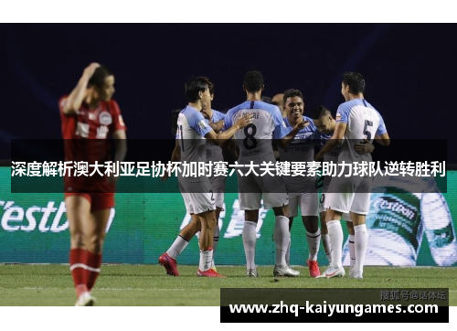 深度解析澳大利亚足协杯加时赛六大关键要素助力球队逆转胜利 深度解析澳大利亚足协杯加时赛六大关键要素助力球队逆转胜利