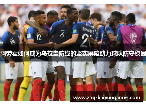 阿劳霍如何成为乌拉圭防线的坚实屏障助力球队防守稳固 阿劳霍如何成为乌拉圭防线的坚实屏障助力球队防守稳固