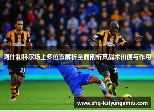 阿什利科尔场上多位置解析全面剖析其战术价值与作用 阿什利科尔场上多位置解析全面剖析其战术价值与作用