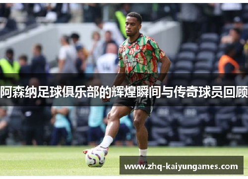 阿森纳足球俱乐部的辉煌瞬间与传奇球员回顾