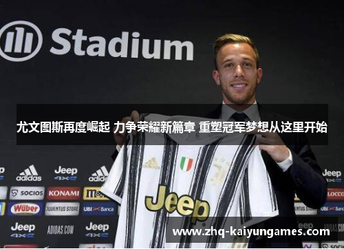 尤文图斯再度崛起 力争荣耀新篇章 重塑冠军梦想从这里开始 尤文图斯再度崛起 力争荣耀新篇章 重塑冠军梦想从这里开始