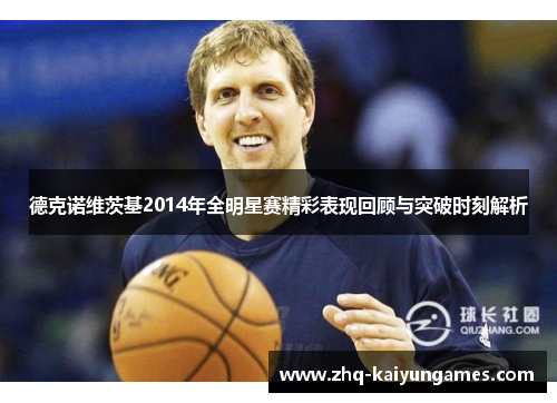 德克诺维茨基2014年全明星赛精彩表现回顾与突破时刻解析