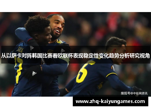 从以萨卡对阵韩国比赛看欧联杯表现稳定性变化趋势分析研究视角