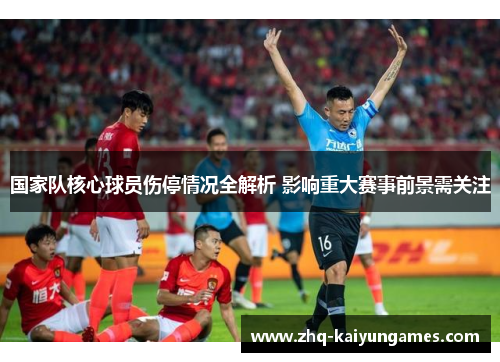 国家队核心球员伤停情况全解析 影响重大赛事前景需关注