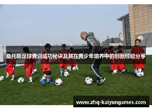 桑托斯足球青训成功秘诀及其在青少年培养中的创新经验分享