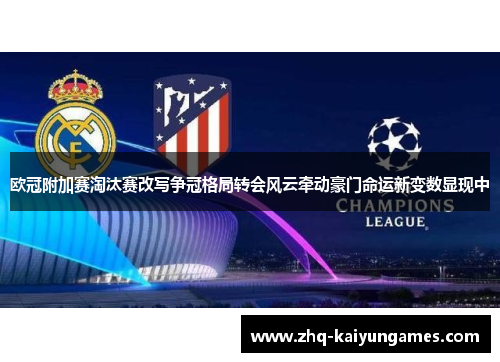 欧冠附加赛淘汰赛改写争冠格局转会风云牵动豪门命运新变数显现中