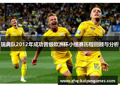 瑞典队2012年成功晋级欧洲杯小组赛历程回顾与分析 瑞典队2012年成功晋级欧洲杯小组赛历程回顾与分析