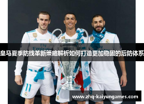 皇马夏季防线革新策略解析如何打造更加稳固的后防体系 皇马夏季防线革新策略解析如何打造更加稳固的后防体系