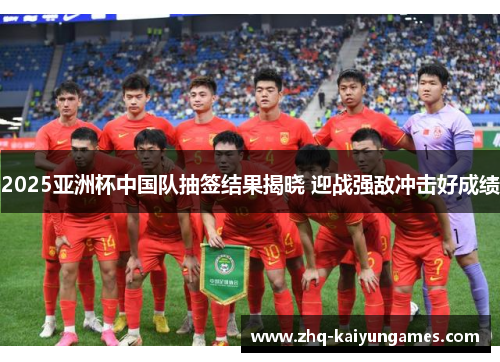 2025亚洲杯中国队抽签结果揭晓 迎战强敌冲击好成绩 2025亚洲杯中国队抽签结果揭晓 迎战强敌冲击好成绩