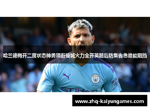 哈兰德梅开二度状态神勇领衔曼城火力全开英超后防集告急谁能阻挡