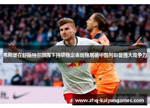 弗赖堡在舒斯特尔指挥下持续稳定表现稳居德甲前列彰显强大竞争力