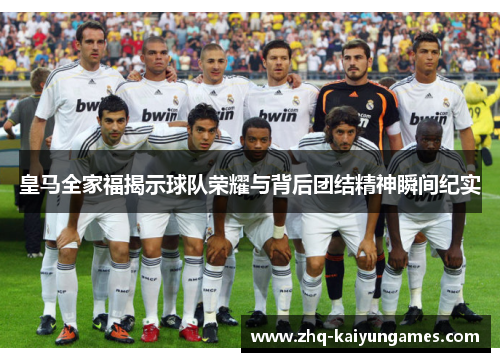 皇马全家福揭示球队荣耀与背后团结精神瞬间纪实