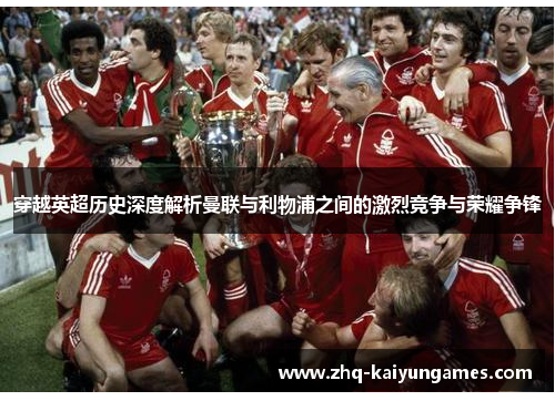 穿越英超历史深度解析曼联与利物浦之间的激烈竞争与荣耀争锋 穿越英超历史深度解析曼联与利物浦之间的激烈竞争与荣耀争锋