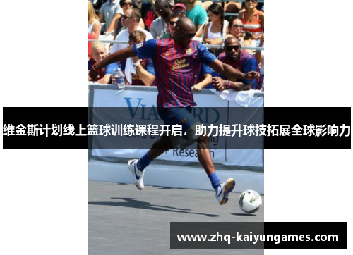 维金斯计划线上篮球训练课程开启,助力提升球技拓展全球影响力 维金斯计划线上篮球训练课程开启,助力提升球技拓展全球影响力