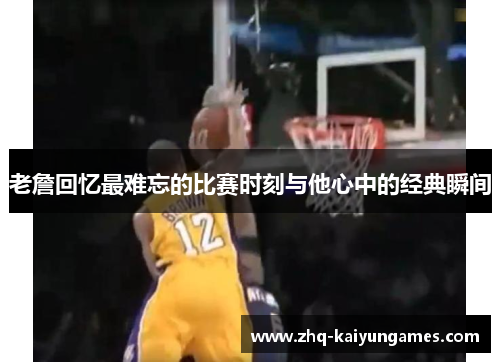 老詹回忆最难忘的比赛时刻与他心中的经典瞬间