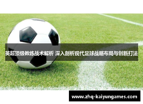 英超顶级教练战术解析 深入剖析现代足球战略布局与创新打法
