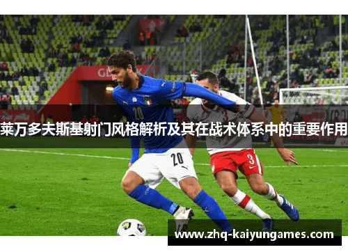 莱万多夫斯基射门风格解析及其在战术体系中的重要作用