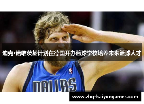 迪克·诺维茨基计划在德国开办篮球学校培养未来篮球人才