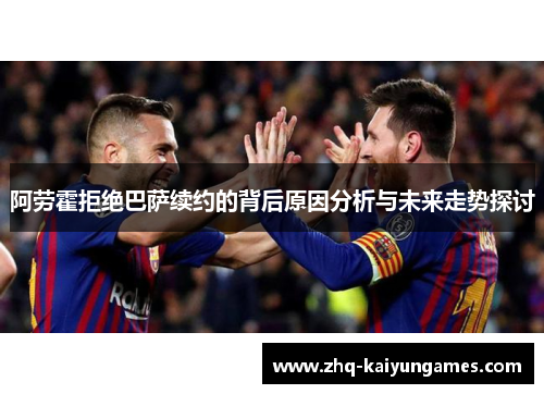 阿劳霍拒绝巴萨续约的背后原因分析与未来走势探讨 阿劳霍拒绝巴萨续约的背后原因分析与未来走势探讨