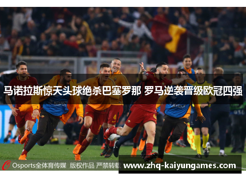 马诺拉斯惊天头球绝杀巴塞罗那 罗马逆袭晋级欧冠四强 马诺拉斯惊天头球绝杀巴塞罗那 罗马逆袭晋级欧冠四强
