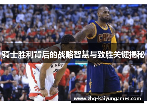 骑士胜利背后的战略智慧与致胜关键揭秘 骑士胜利背后的战略智慧与致胜关键揭秘