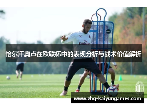 恰尔汗奥卢在欧联杯中的表现分析与战术价值解析 恰尔汗奥卢在欧联杯中的表现分析与战术价值解析