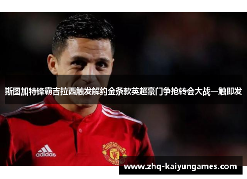 斯图加特锋霸吉拉西触发解约金条款英超豪门争抢转会大战一触即发