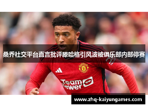 桑乔社交平台直言批评滕哈格引风波被俱乐部内部停赛 桑乔社交平台直言批评滕哈格引风波被俱乐部内部停赛