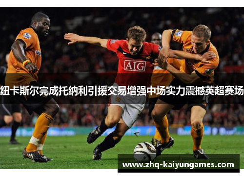 纽卡斯尔完成托纳利引援交易增强中场实力震撼英超赛场