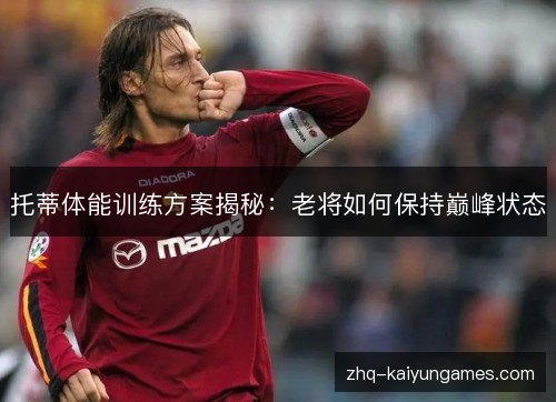 托蒂体能训练方案揭秘：老将如何保持巅峰状态