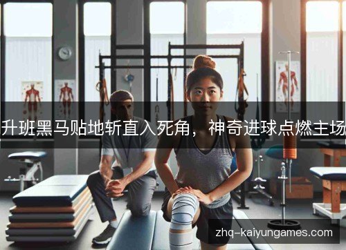 升班黑马贴地斩直入死角，神奇进球点燃主场