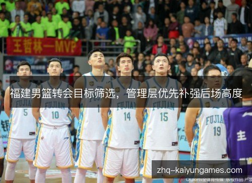 福建男篮转会目标筛选，管理层优先补强后场高度