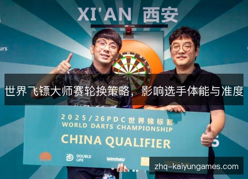 世界飞镖大师赛轮换策略,影响选手体能与准度 世界飞镖大师赛轮换策略,影响选手体能与准度