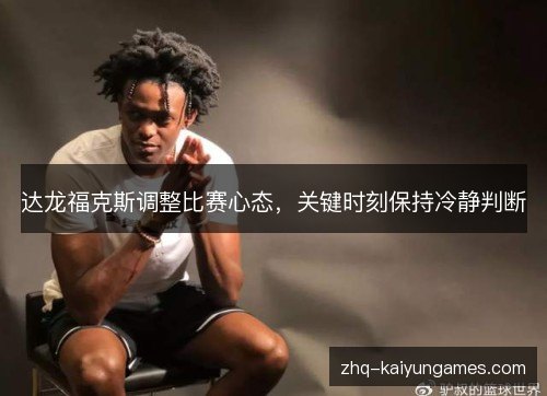达龙福克斯调整比赛心态,关键时刻保持冷静判断 达龙福克斯调整比赛心态,关键时刻保持冷静判断