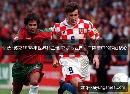 达沃·苏克1998年世界杯金靴 克罗地亚四四二阵型中的锋线核心 达沃·苏克1998年世界杯金靴 克罗地亚四四二阵型中的锋线核心