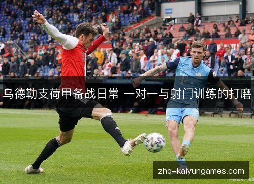 乌德勒支荷甲备战日常 一对一与射门训练的打磨 乌德勒支荷甲备战日常 一对一与射门训练的打磨